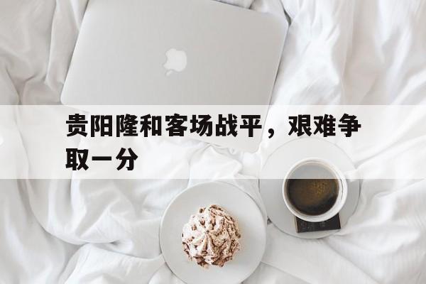 包含贵阳隆和客场战平，艰难争取一分的词条