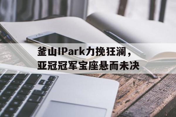 釜山IPark力挽狂澜，亚冠冠军宝座悬而未决的简单介绍