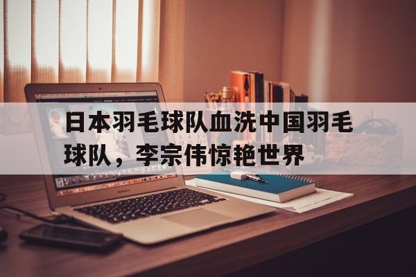 关于日本羽毛球队血洗中国羽毛球队，李宗伟惊艳世界的信息